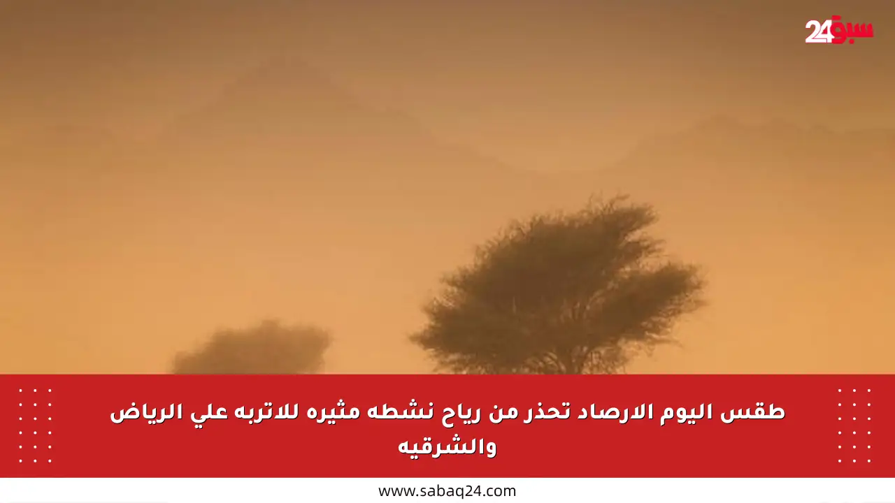 طقس اليوم الأرصاد تحذر من رياح نشطة مثيرة للأتربة على الرياض والشرقية